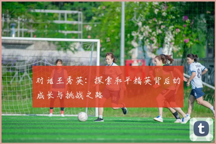对话王秀英：探索和平精英背后的成长与挑战之路