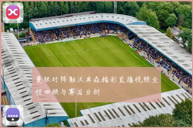 曼联对阵勒沃库森精彩直播视频全程回顾与赛后分析