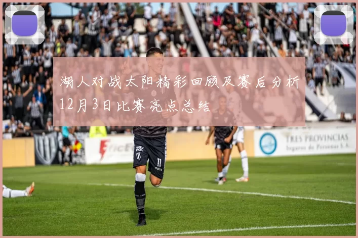 湖人对战太阳精彩回顾及赛后分析12月3日比赛亮点总结