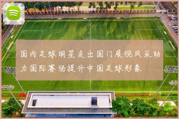 国内足球明星走出国门展现风采助力国际赛场提升中国足球形象