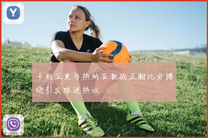 卡利亚里与热纳亚激战正酣比分揭晓引发球迷热议
