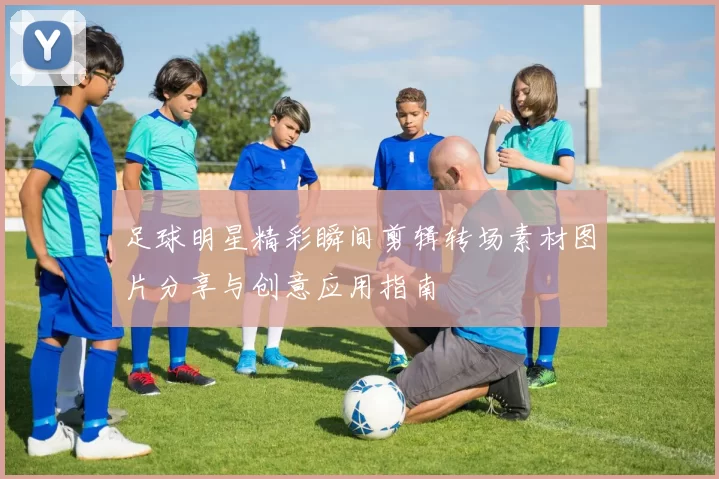 足球明星精彩瞬间剪辑转场素材图片分享与创意应用指南