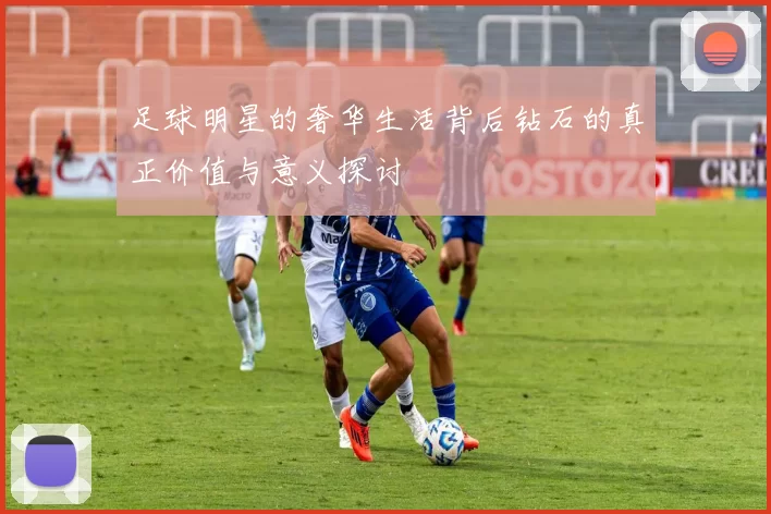 足球明星的奢华生活背后钻石的真正价值与意义探讨