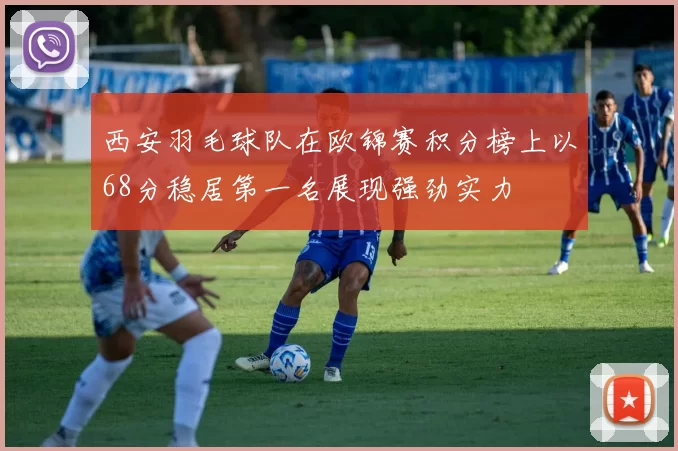 西安羽毛球队在欧锦赛积分榜上以68分稳居第一名展现强劲实力