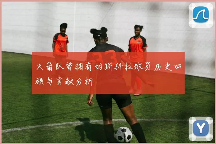 火箭队曾拥有的斯科拉球员历史回顾与贡献分析