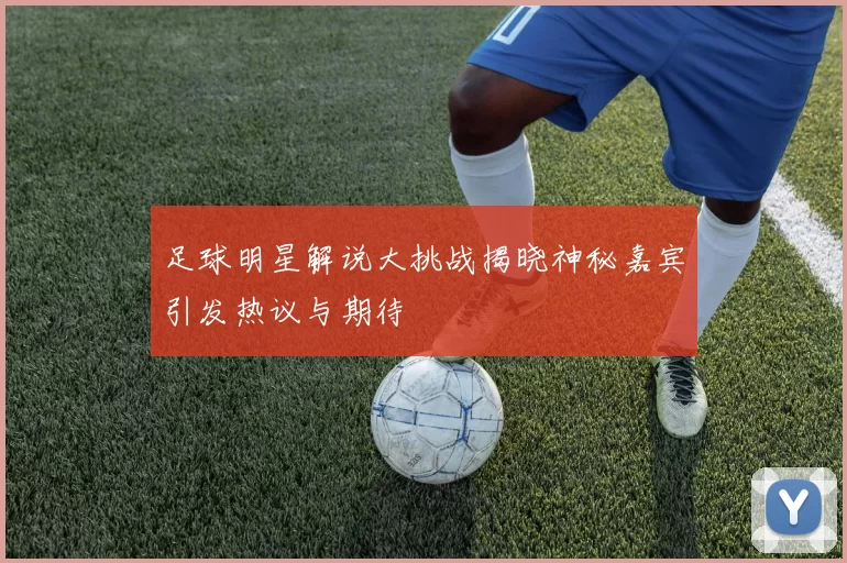 足球明星解说大挑战揭晓神秘嘉宾引发热议与期待