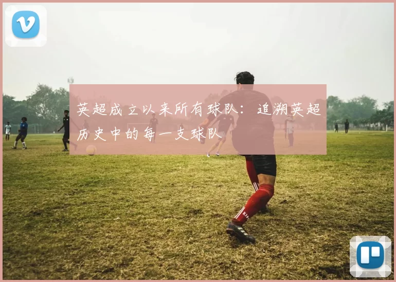 英超成立以来所有球队：追溯英超历史中的每一支球队