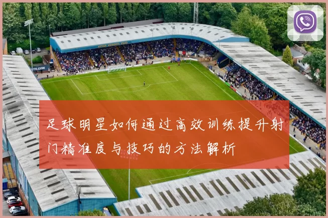 足球明星如何通过高效训练提升射门精准度与技巧的方法解析