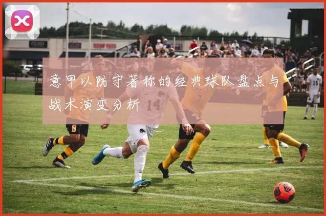 意甲以防守著称的经典球队盘点与战术演变分析