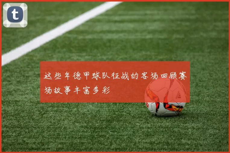 这些年德甲球队征战的客场回顾赛场故事丰富多彩