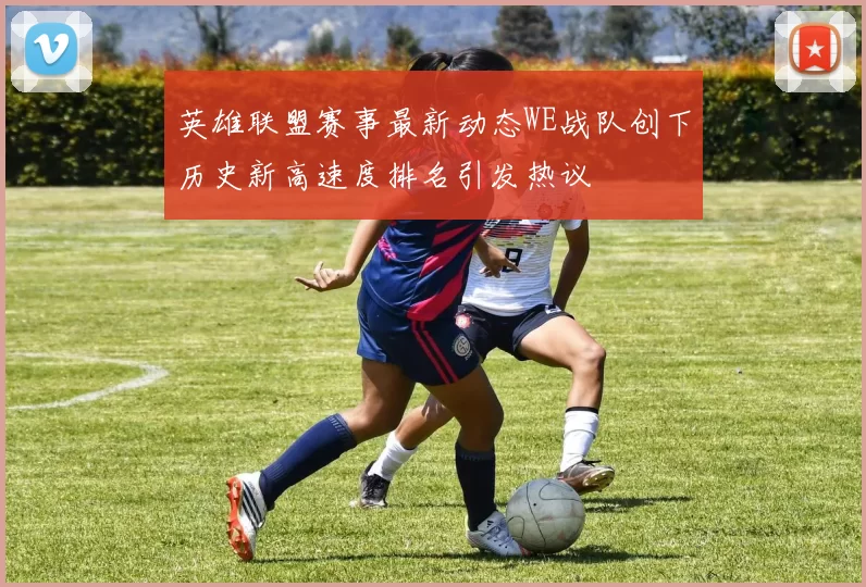 英雄联盟赛事最新动态WE战队创下历史新高速度排名引发热议