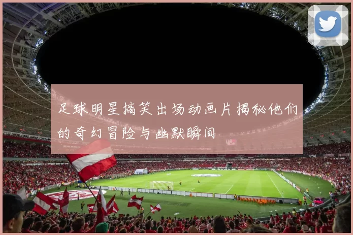 足球明星搞笑出场动画片揭秘他们的奇幻冒险与幽默瞬间