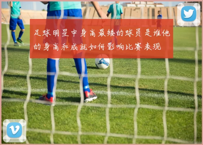 足球明星中身高最矮的球员是谁他的身高和成就如何影响比赛表现