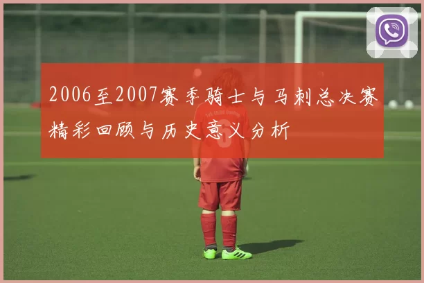 2006至2007赛季骑士与马刺总决赛精彩回顾与历史意义分析
