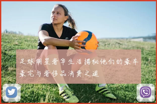 足球明星奢华生活揭秘他们的豪车豪宅与奢侈品消费之道
