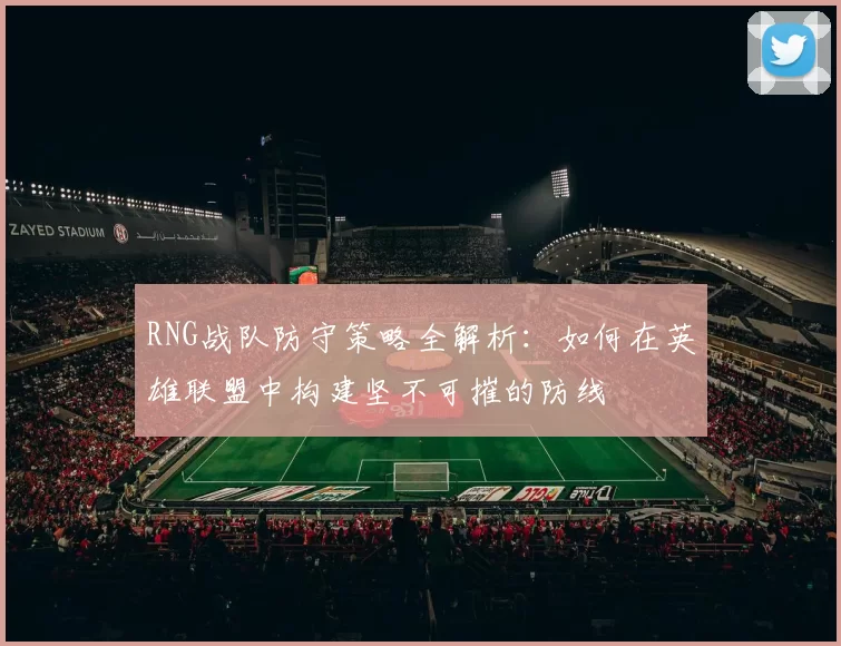 RNG战队防守策略全解析：如何在英雄联盟中构建坚不可摧的防线