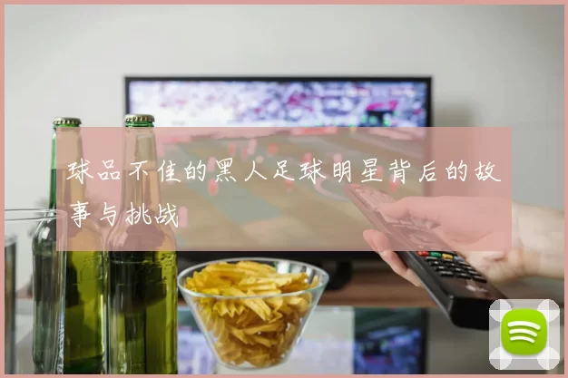 球品不佳的黑人足球明星背后的故事与挑战