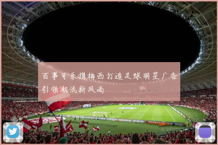 百事可乐携梅西打造足球明星广告引领潮流新风尚