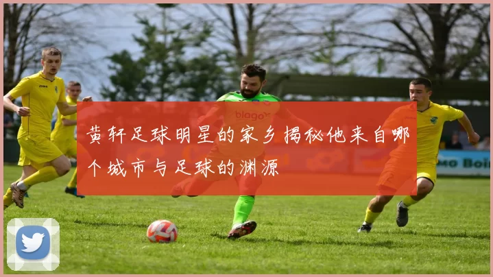 黄轩足球明星的家乡揭秘他来自哪个城市与足球的渊源