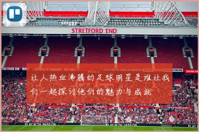 让人热血沸腾的足球明星是谁让我们一起探讨他们的魅力与成就