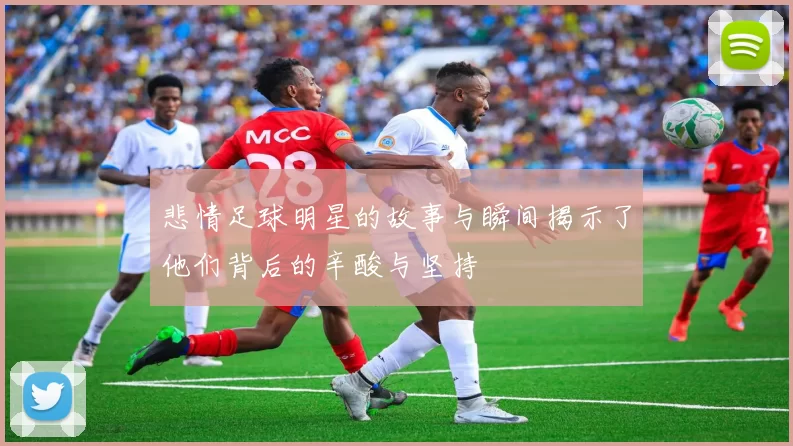 悲情足球明星的故事与瞬间揭示了他们背后的辛酸与坚持