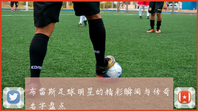 布雷斯足球明星的精彩瞬间与传奇名字盘点