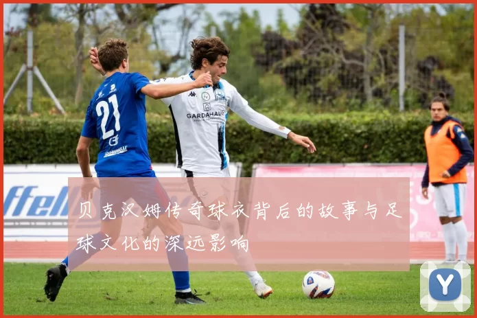 贝克汉姆传奇球衣背后的故事与足球文化的深远影响