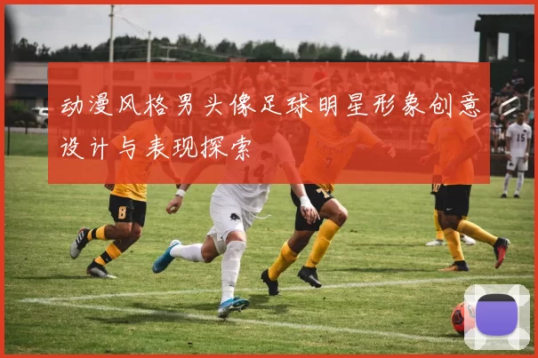 动漫风格男头像足球明星形象创意设计与表现探索