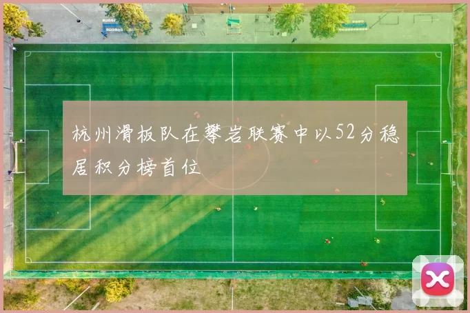 杭州滑板队在攀岩联赛中以52分稳居积分榜首位
