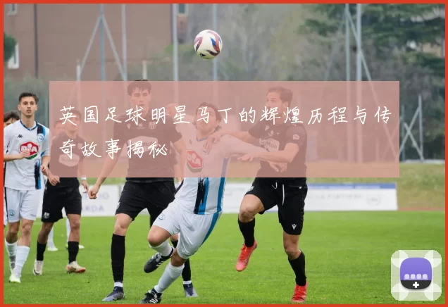 英国足球明星马丁的辉煌历程与传奇故事揭秘