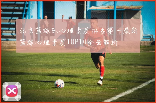 北京篮球队心理素质排名第一最新篮球心理素质TOP10全面解析