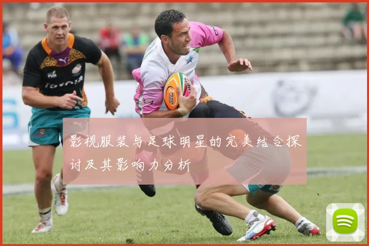 影视服装与足球明星的完美结合探讨及其影响力分析