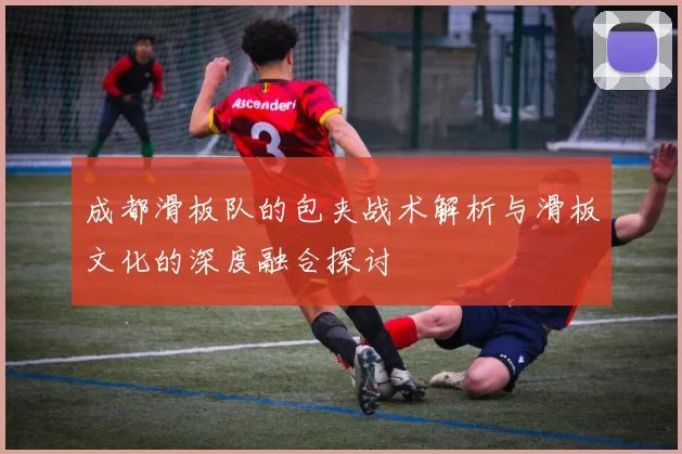 成都滑板队的包夹战术解析与滑板文化的深度融合探讨