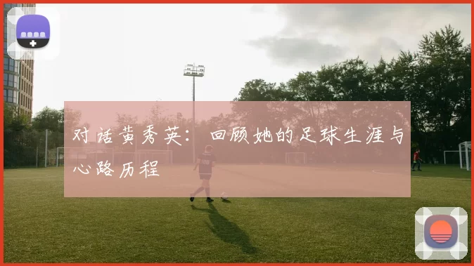 对话黄秀英：回顾她的足球生涯与心路历程