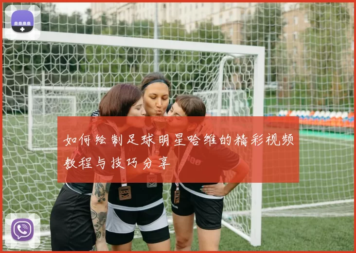 如何绘制足球明星哈维的精彩视频教程与技巧分享