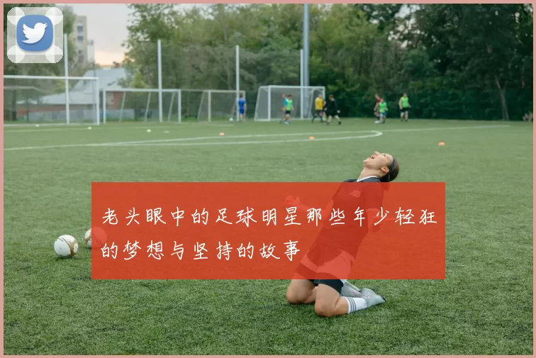 老头眼中的足球明星那些年少轻狂的梦想与坚持的故事