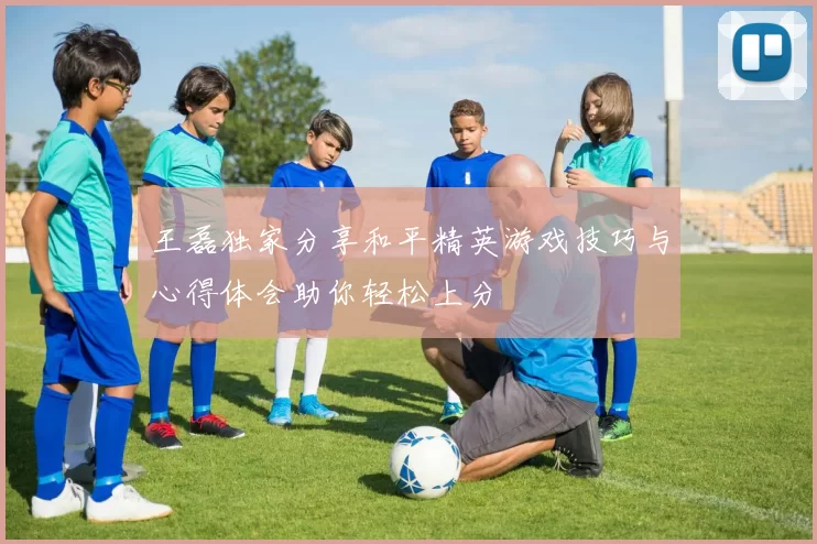 王磊独家分享和平精英游戏技巧与心得体会助你轻松上分