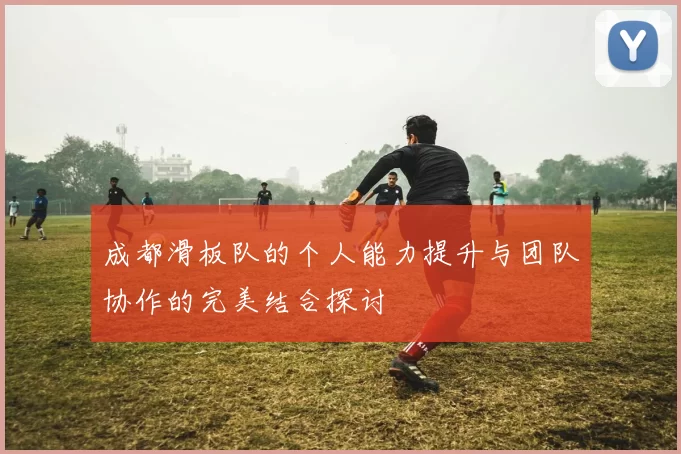 成都滑板队的个人能力提升与团队协作的完美结合探讨