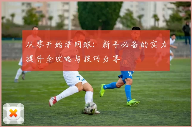 从零开始学网球：新手必备的实力提升全攻略与技巧分享