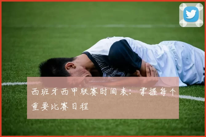 西班牙西甲联赛时间表：掌握每个重要比赛日程