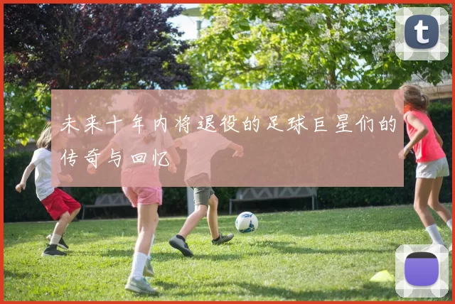 未来十年内将退役的足球巨星们的传奇与回忆