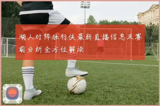 湖人对阵独行侠最新直播信息及赛前分析全方位解读