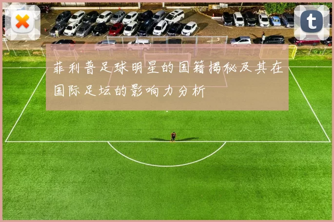 菲利普足球明星的国籍揭秘及其在国际足坛的影响力分析