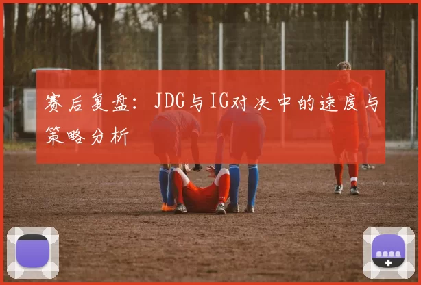赛后复盘：JDG与IG对决中的速度与策略分析