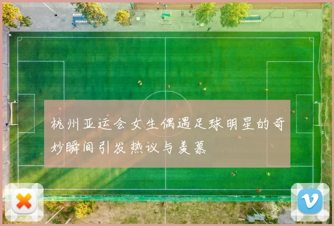 杭州亚运会女生偶遇足球明星的奇妙瞬间引发热议与羡慕