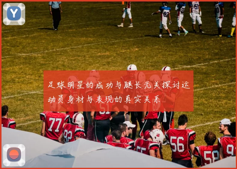 足球明星的成功与腿长无关探讨运动员身材与表现的真实关系