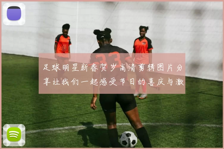 足球明星新春贺岁高清剪辑图片分享让我们一起感受节日的喜庆与激情