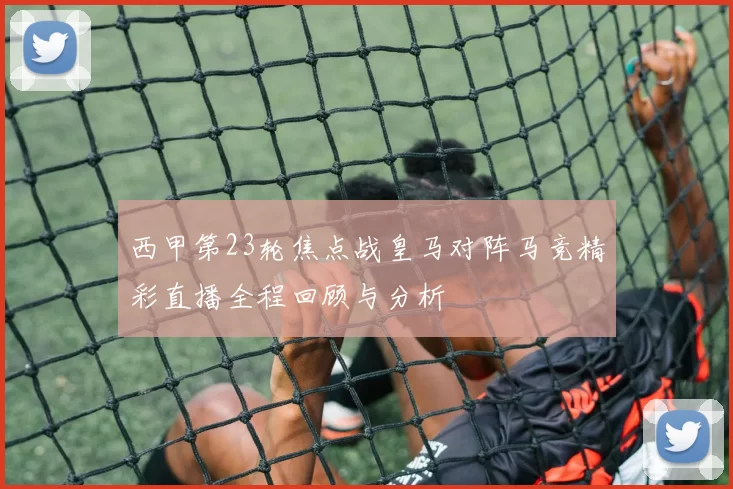 西甲第23轮焦点战皇马对阵马竞精彩直播全程回顾与分析
