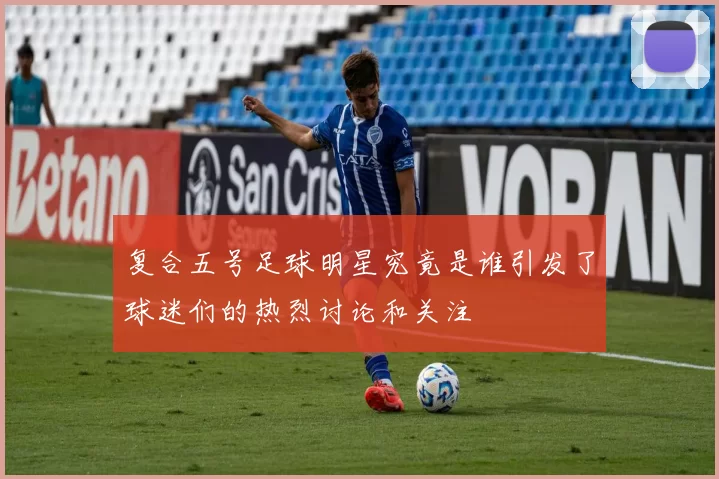 复合五号足球明星究竟是谁引发了球迷们的热烈讨论和关注