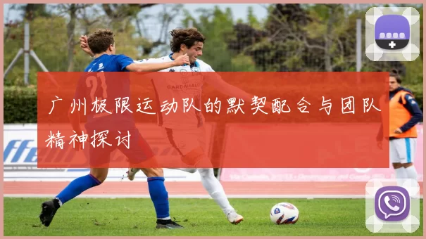 广州极限运动队的默契配合与团队精神探讨